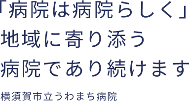 「病院は病院らしく」地域に寄り添う病院であり続けます横須賀市立うわまち病院